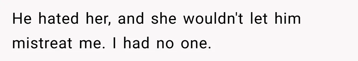 He hated her, and she wouldn't let him mistreat me. I had no one.