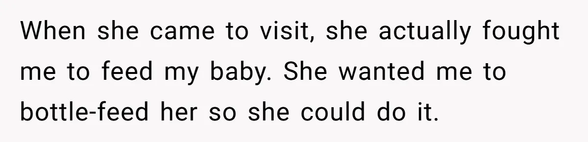 When she came to visit, she actually fought me to feed my baby. She wanted me to bottle-feed her so she could do it.