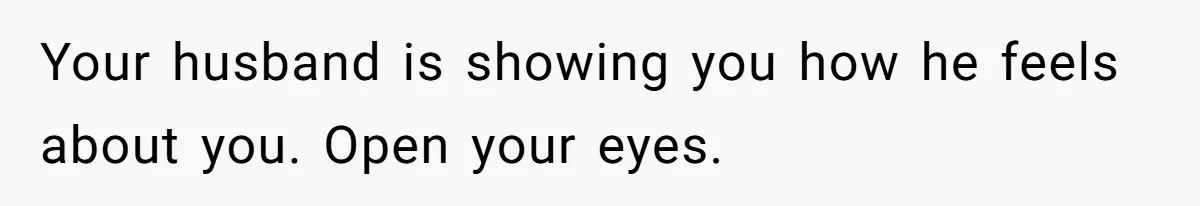 Your husband is showing you how he feels about you. Open your eyes.
