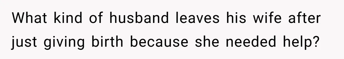 What kind of husband leaves his wife after just giving birth because she needed help?