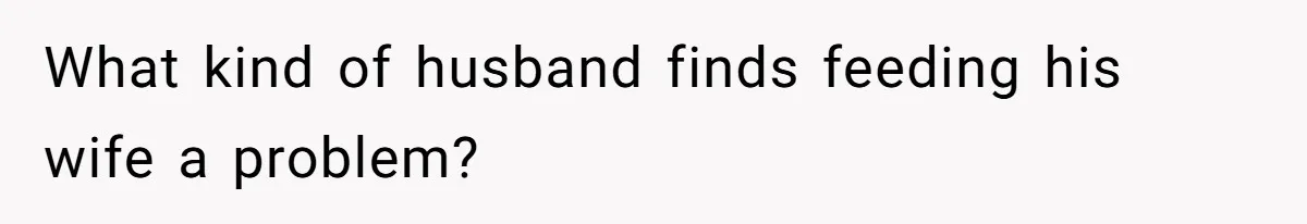 What kind of husband finds feeding his wife a problem?