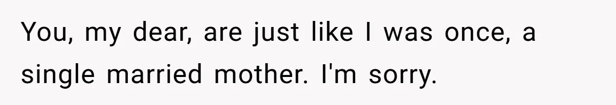 You, my dear, are just like I was once, a single married mother. I'm sorry.