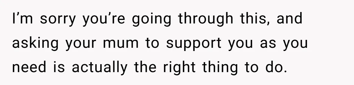 I’m sorry you’re going through this, and asking your mum to support you as you need is actually the right thing to do.