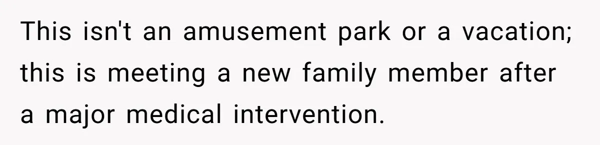 This isn't an amusement park or a vacation; this is meeting a new family member after a major medical intervention.
