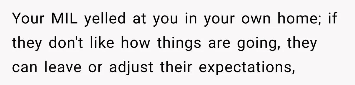 Your MIL yelled at you in your own home; if they don't like how things are going, they can leave or adjust their expectations,