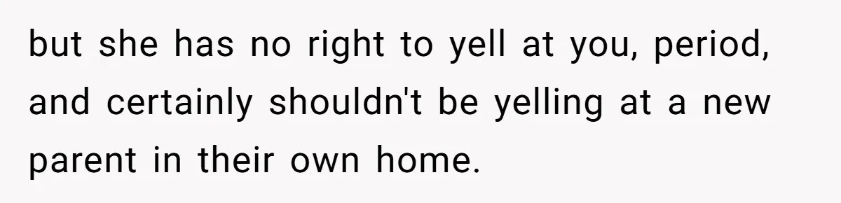 but she has no right to yell at you, period, and certainly shouldn't be yelling at a new parent in their own home.