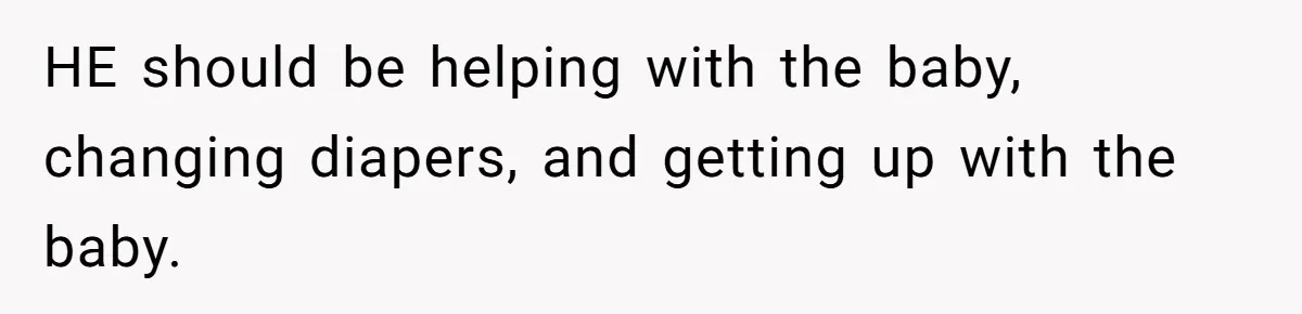 HE should be helping with the baby, changing diapers, and getting up with the baby.