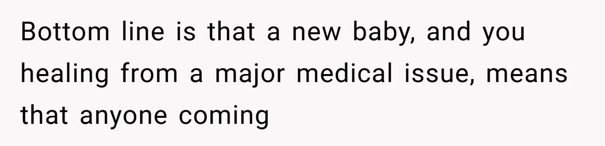 Bottom line is that a new baby, and you healing from a major medical issue, means that anyone coming