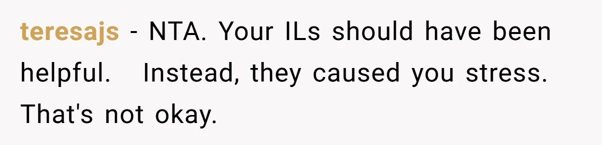 teresajs − NTA. Your ILs should have been helpful.   Instead, they caused you stress. That's not okay.
