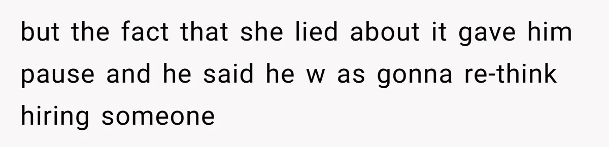 but the fact that she lied about it gave him pause and he said he w as gonna re-think hiring someone