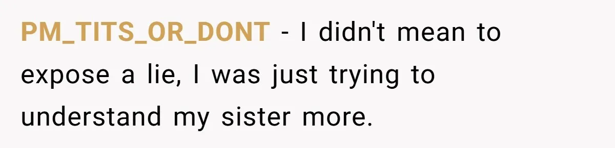 PM_TITS_OR_DONT − I didn't mean to expose a lie, I was just trying to understand my sister more.