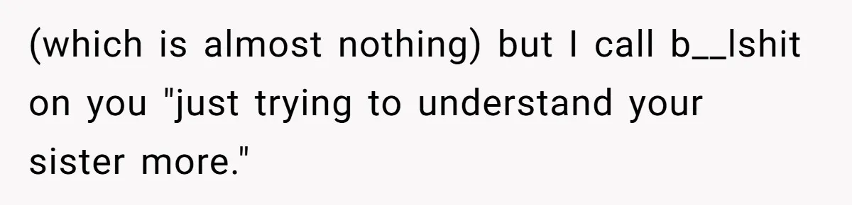 (which is almost nothing) but I call b__lshit on you "just trying to understand your sister more."