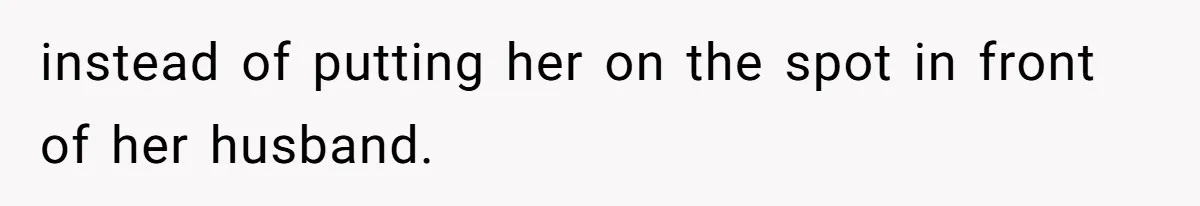instead of putting her on the spot in front of her husband.