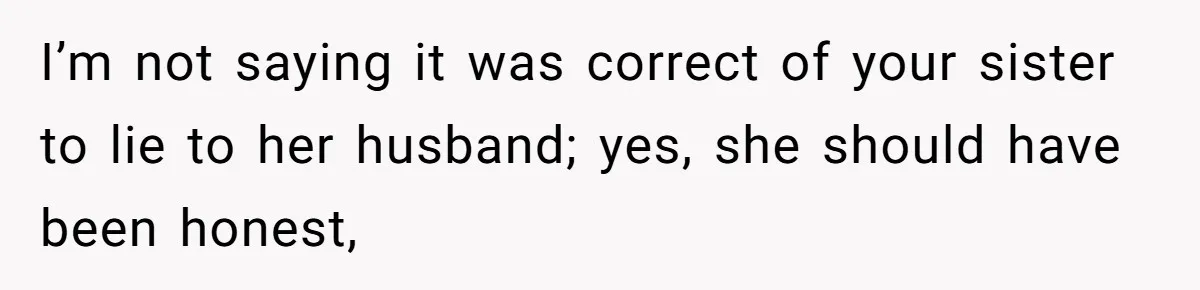 I’m not saying it was correct of your sister to lie to her husband; yes, she should have been honest,