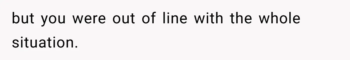 but you were out of line with the whole situation.
