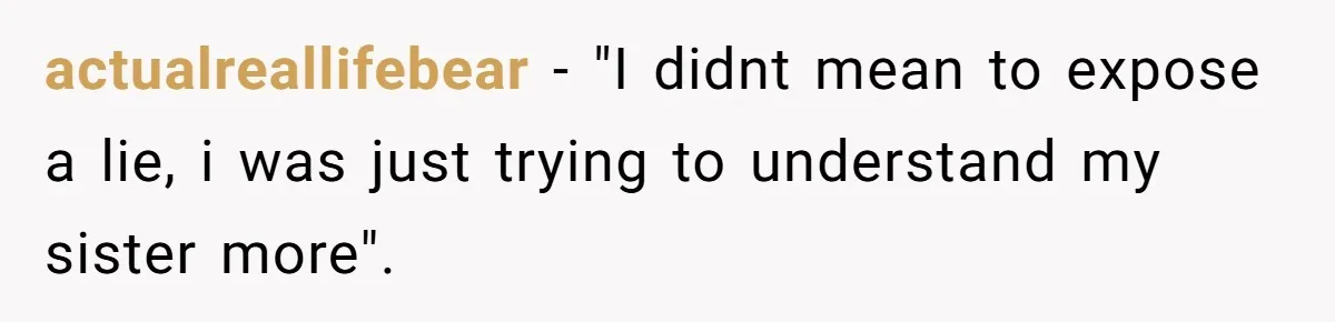 actualreallifebear − "I didnt mean to expose a lie, i was just trying to understand my sister more". ​