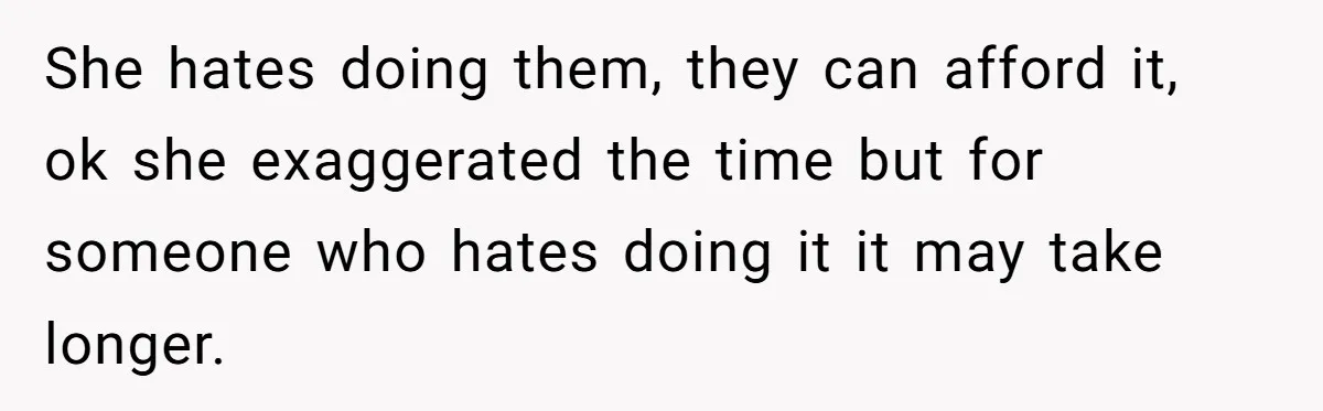 She hates doing them, they can afford it, ok she exaggerated the time but for someone who hates doing it it may take longer.