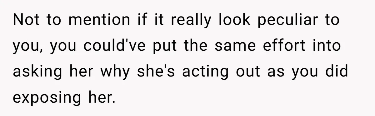 Not to mention if it really look peculiar to you, you could've put the same effort into asking her why she's acting out as you did exposing her.