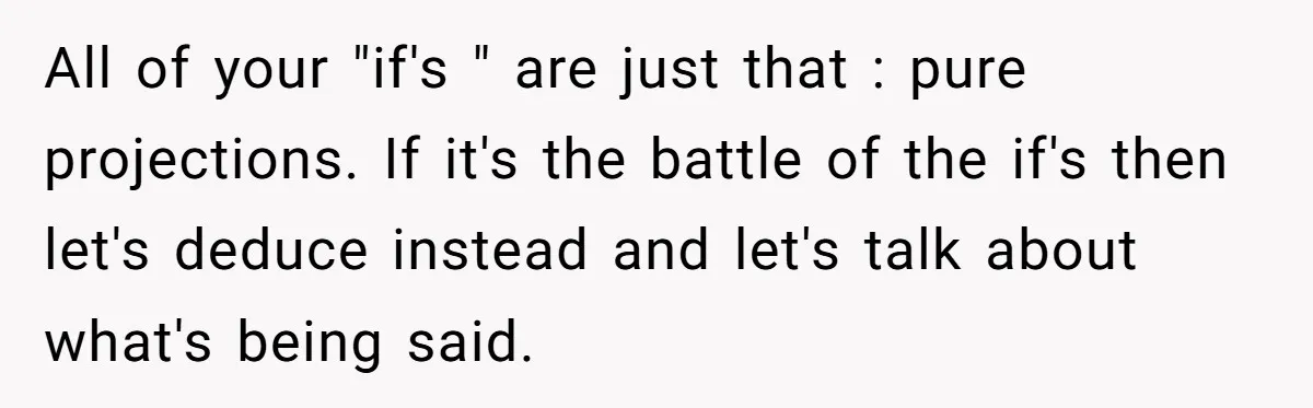 All of your "if's " are just that : pure projections. If it's the battle of the if's then let's deduce instead and let's talk about what's being said.