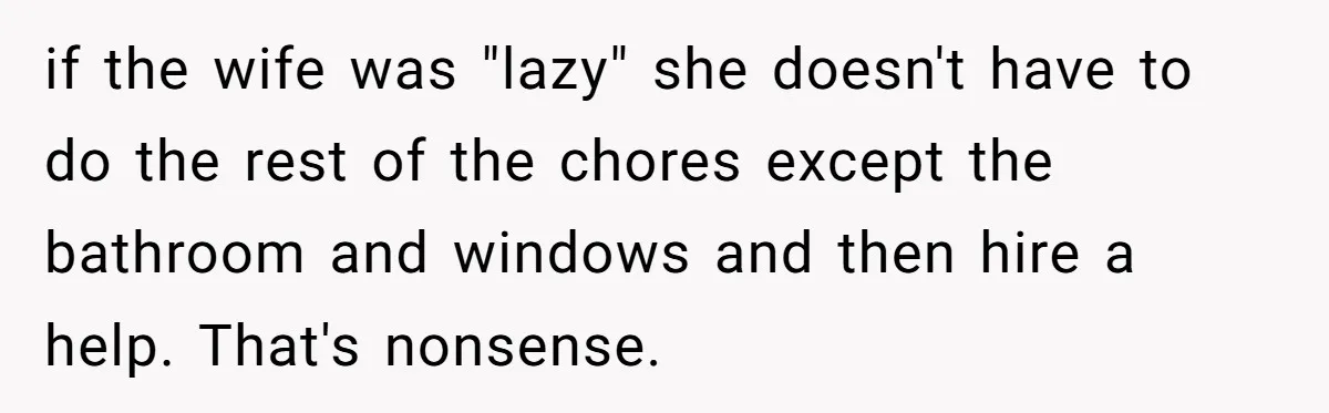 if the wife was "lazy" she doesn't have to do the rest of the chores except the bathroom and windows and then hire a help. That's nonsense.