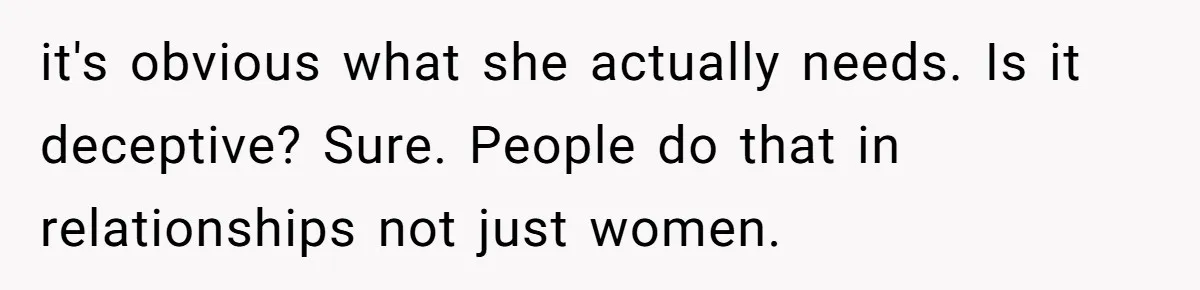 it's obvious what she actually needs. Is it deceptive? Sure. People do that in relationships not just women.