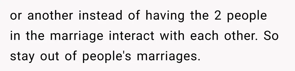 or another instead of having the 2 people in the marriage interact with each other. So stay out of people's marriages.