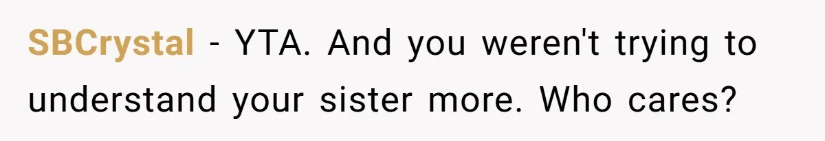 SBCrystal − YTA. And you weren't trying to understand your sister more. Who cares?
