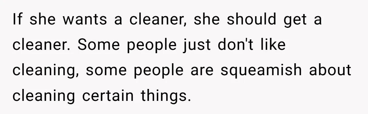 If she wants a cleaner, she should get a cleaner. Some people just don't like cleaning, some people are squeamish about cleaning certain things.
