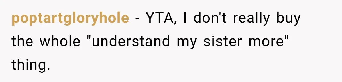 poptartgloryhole − YTA, I don't really buy the whole "understand my sister more" thing.