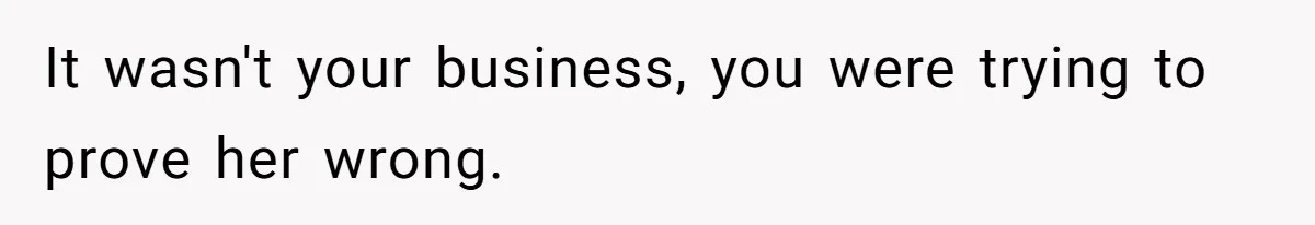 It wasn't your business, you were trying to prove her wrong.