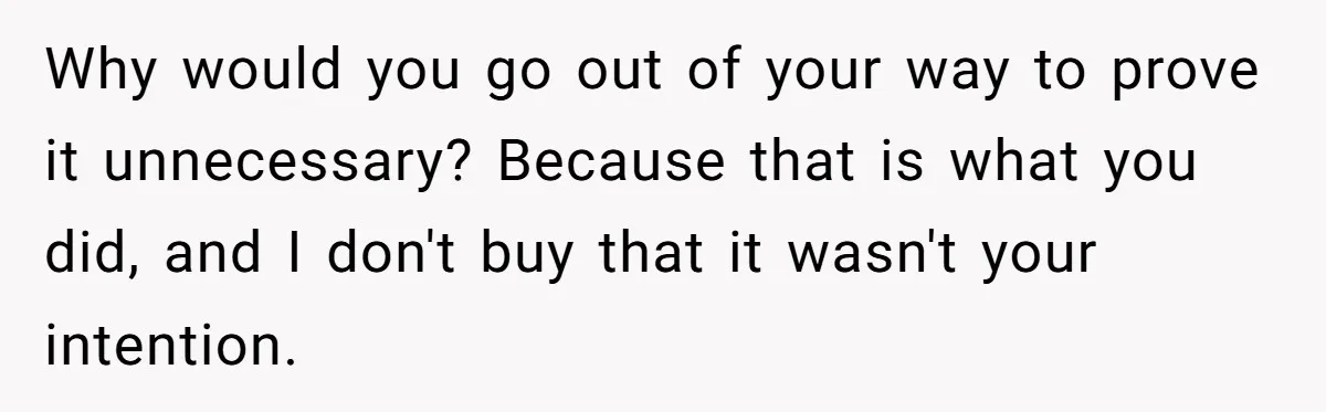 Why would you go out of your way to prove it unnecessary? Because that is what you did, and I don't buy that it wasn't your intention.