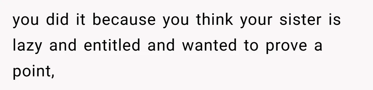 you did it because you think your sister is lazy and entitled and wanted to prove a point,