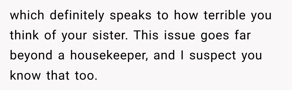 which definitely speaks to how terrible you think of your sister. This issue goes far beyond a housekeeper, and I suspect you know that too.