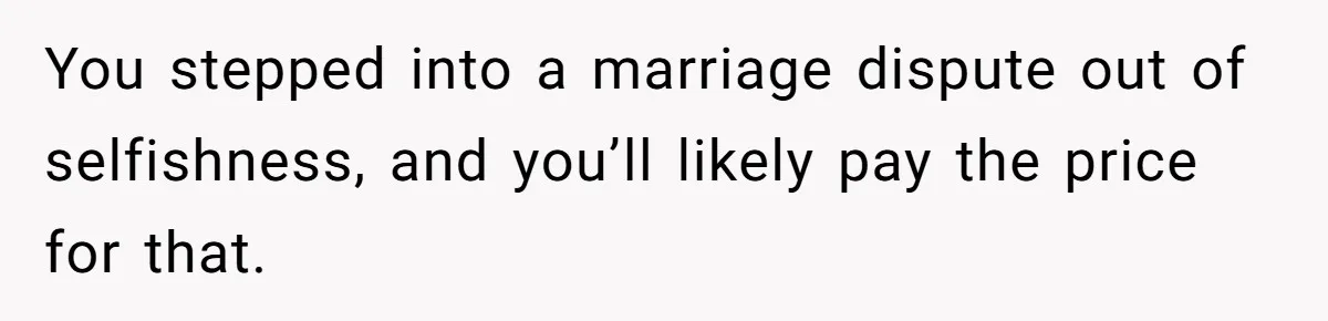 You stepped into a marriage dispute out of selfishness, and you’ll likely pay the price for that.