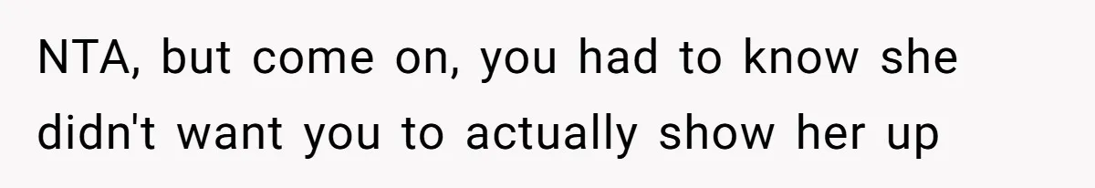 NTA, but come on, you had to know she didn't want you to actually show her up