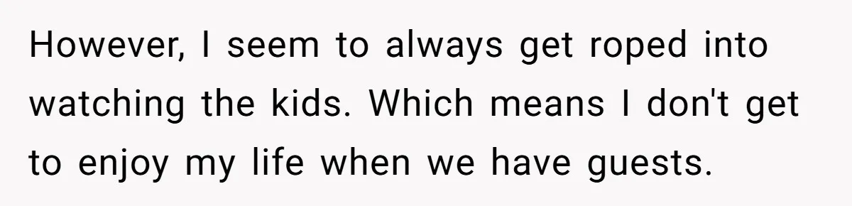 However, I seem to always get roped into watching the kids. Which means I don't get to enjoy my life when we have guests.