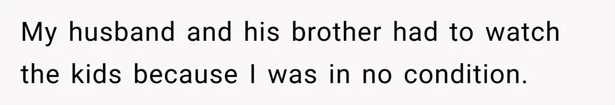 My husband and his brother had to watch the kids because I was in no condition.