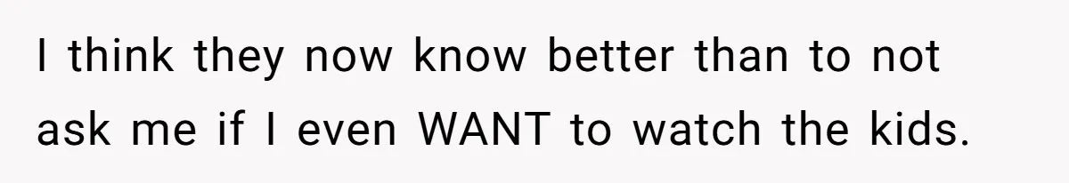I think they now know better than to not ask me if I even WANT to watch the kids.