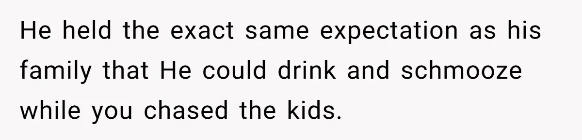He held the exact same expectation as his family that He could drink and schmooze while you chased the kids.