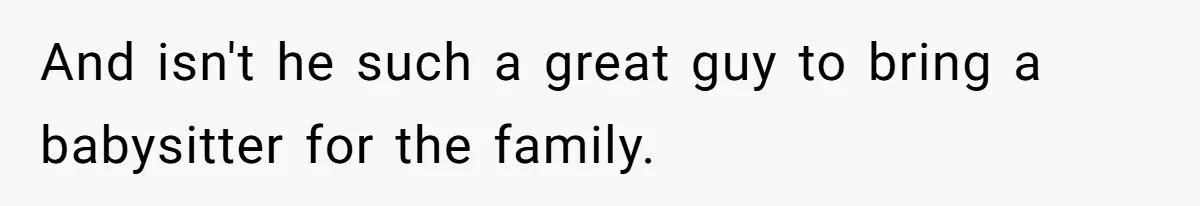 And isn't he such a great guy to bring a babysitter for the family.