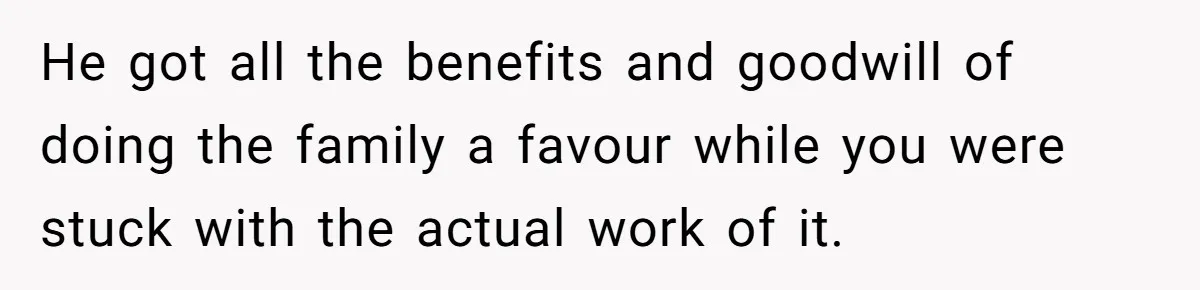 He got all the benefits and goodwill of doing the family a favour while you were stuck with the actual work of it.