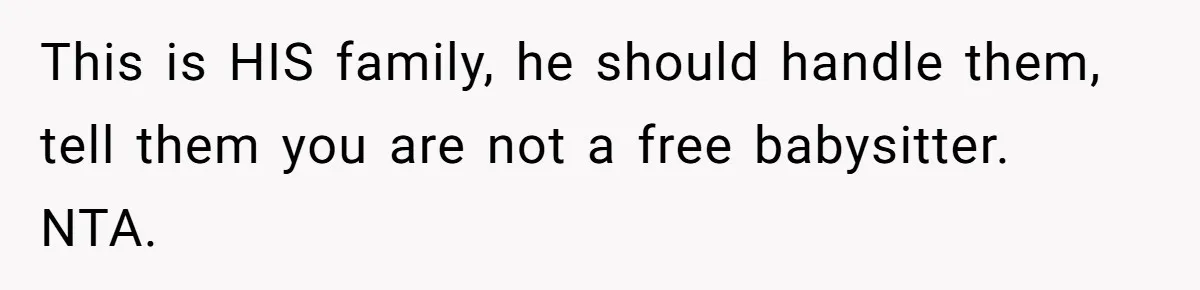 This is HIS family, he should handle them, tell them you are not a free babysitter. NTA.