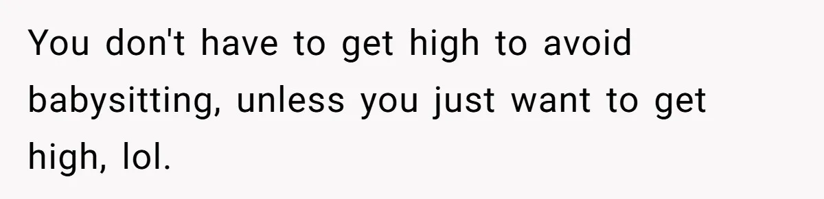 You don't have to get high to avoid babysitting, unless you just want to get high, lol.