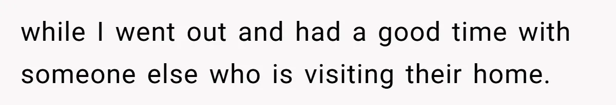 while I went out and had a good time with someone else who is visiting their home.