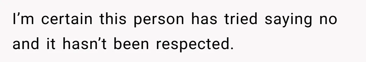 I’m certain this person has tried saying no and it hasn’t been respected.