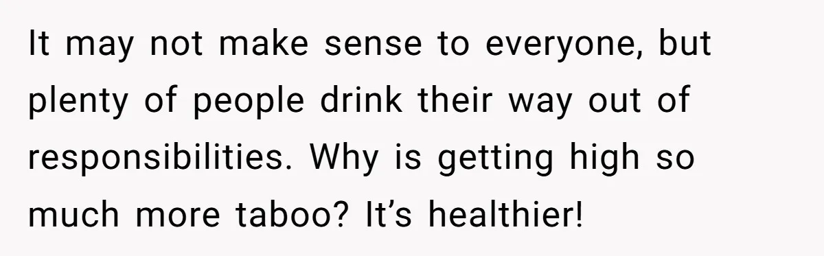 It may not make sense to everyone, but plenty of people drink their way out of responsibilities. Why is getting high so much more taboo? It’s healthier!