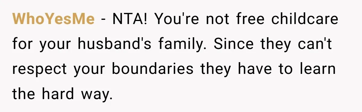 WhoYesMe − NTA! You're not free childcare for your husband's family. Since they can't respect your boundaries they have to learn the hard way.