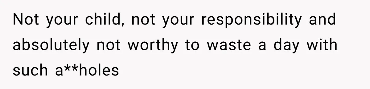 Not your child, not your responsibility and absolutely not worthy to waste a day with such a**holes