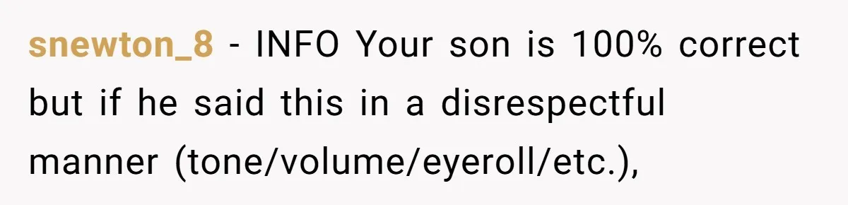 snewton_8 - INFO Your son is 100% correct but if he said this in a disrespectful manner (tone/volume/eyeroll/etc.),