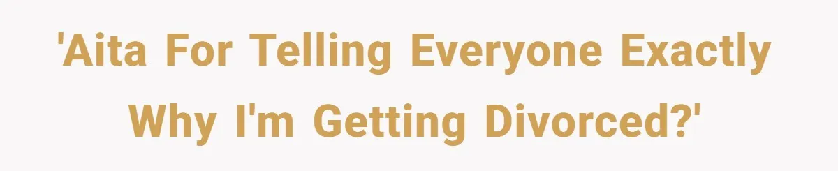 'AITA for telling everyone exactly why I'm getting divorced?'